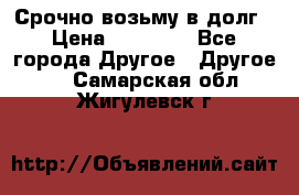 Срочно возьму в долг › Цена ­ 50 000 - Все города Другое » Другое   . Самарская обл.,Жигулевск г.